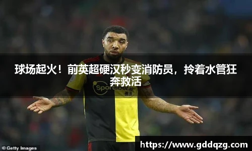 球场起火！前英超硬汉秒变消防员，拎着水管狂奔救活